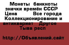 Монеты, банкноты,значки времён СССР › Цена ­ 200 - Все города Коллекционирование и антиквариат » Другое   . Тыва респ.